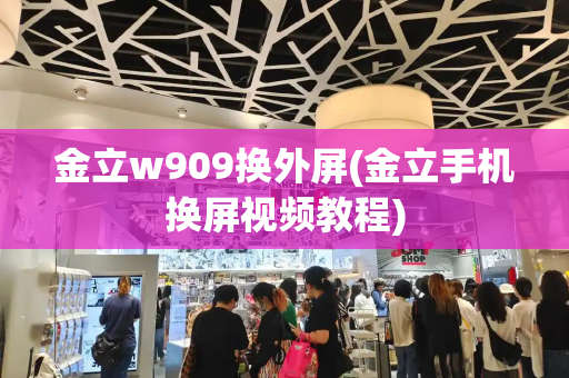 金立w909换外屏(金立手机换屏视频教程)
