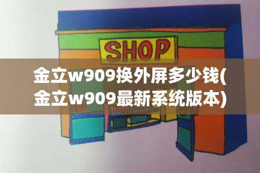 金立w909换外屏多少钱(金立w909最新系统版本)-第1张图片-星选测评