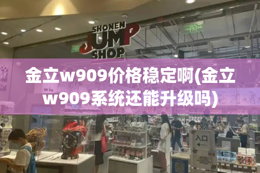 金立w909价格稳定啊(金立w909系统还能升级吗)