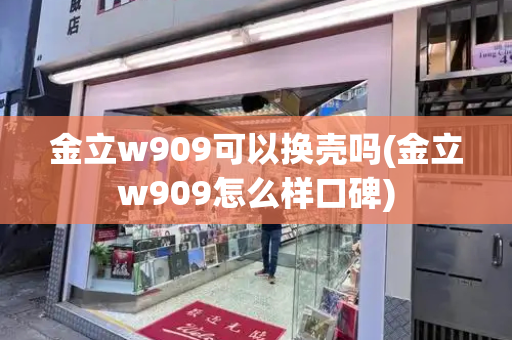 金立w909可以换壳吗(金立w909怎么样口碑)