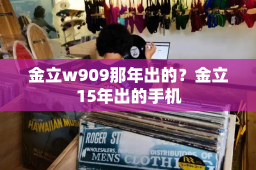 金立w909那年出的？金立15年出的手机