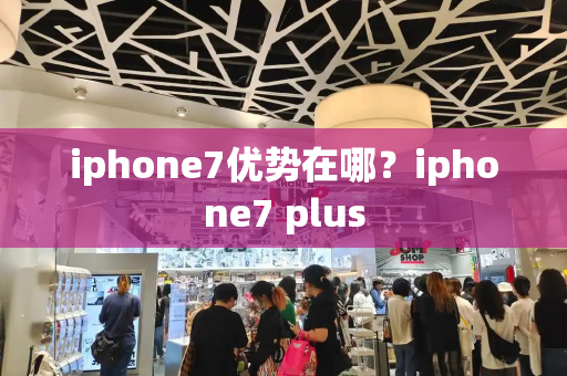 iphone7优势在哪？iphone7 plus-第1张图片-星选测评