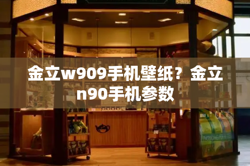 金立w909手机壁纸？金立n90手机参数