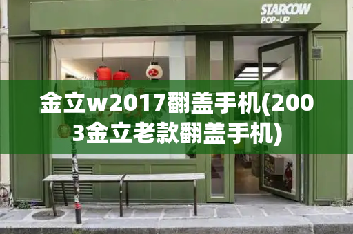 金立w2017翻盖手机(2003金立老款翻盖手机)