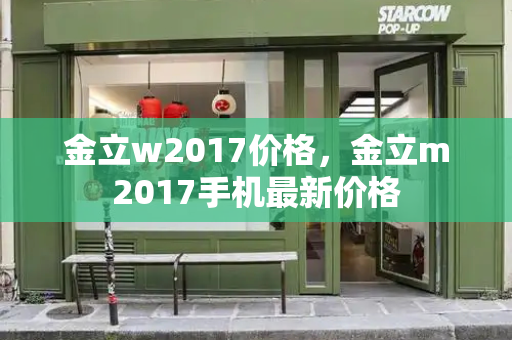 金立w2017价格，金立m2017手机最新价格