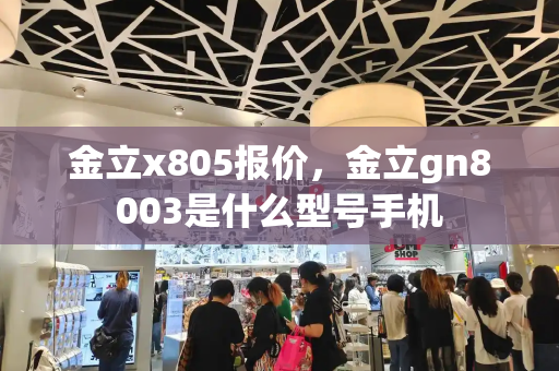 金立x805报价，金立gn8003是什么型号手机-第1张图片-星选测评