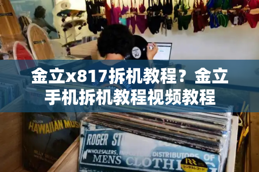 金立x817拆机教程？金立手机拆机教程视频教程