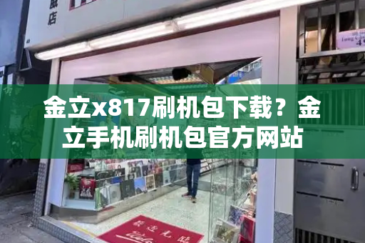 金立x817刷机包下载？金立手机刷机包官方网站-第1张图片-星选测评