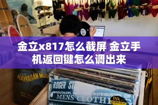 金立x817怎么截屏 金立手机返回键怎么调出来