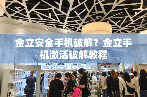 金立安全手机破解？金立手机激活破解教程-第1张图片-星选测评