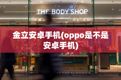 金立安卓手机(oppo是不是安卓手机)