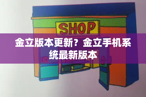 金立版本更新？金立手机系统最新版本