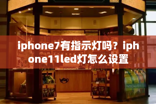 iphone7有指示灯吗？iphone11led灯怎么设置-第1张图片-星选测评