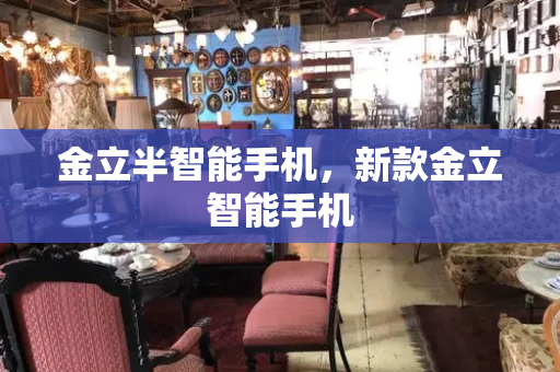 金立半智能手机，新款金立智能手机-第1张图片-星选测评