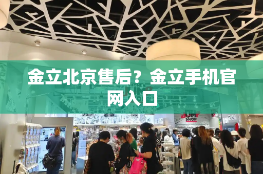金立北京售后？金立手机官网入口