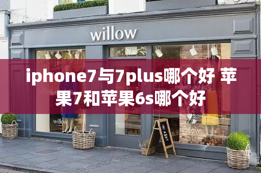 iphone7与7plus哪个好 苹果7和苹果6s哪个好-第1张图片-星选测评