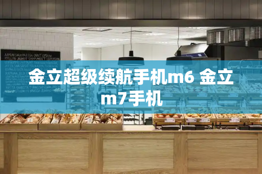 金立超级续航手机m6 金立m7手机-第1张图片-星选测评