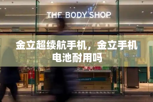 金立超续航手机，金立手机电池耐用吗