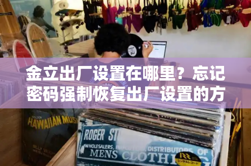 金立出厂设置在哪里？忘记密码强制恢复出厂设置的方法
