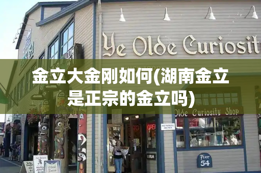 金立大金刚如何(湖南金立是正宗的金立吗)