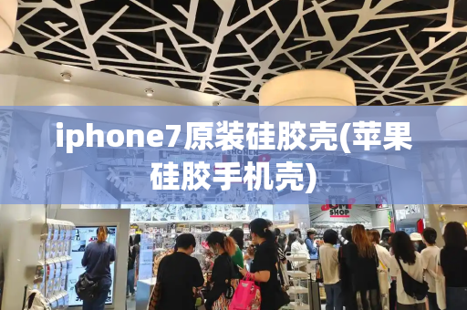 iphone7原装硅胶壳(苹果硅胶手机壳)-第1张图片-星选测评