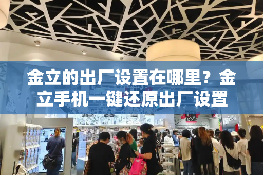 金立的出厂设置在哪里？金立手机一键还原出厂设置