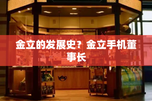 金立的发展史？金立手机董事长-第1张图片-星选测评