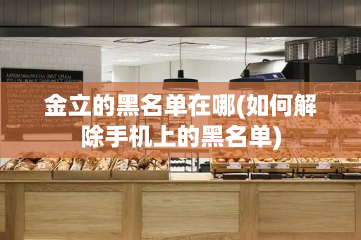 金立的黑名单在哪(如何解除手机上的黑名单)