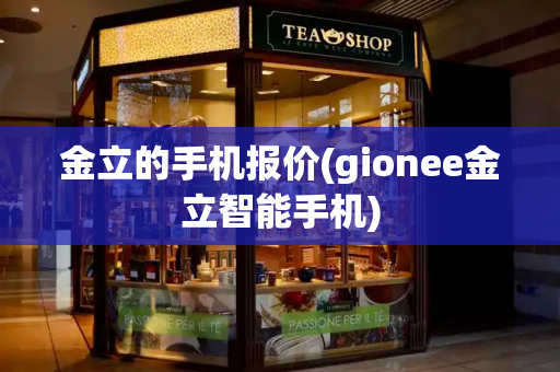 金立的手机报价(gionee金立智能手机)