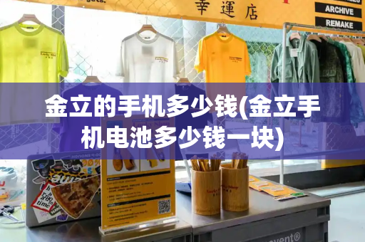 金立的手机多少钱(金立手机电池多少钱一块)