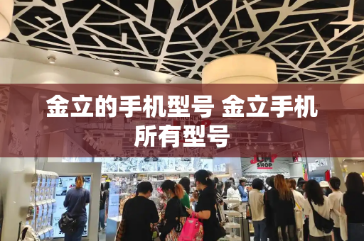 金立的手机型号 金立手机所有型号