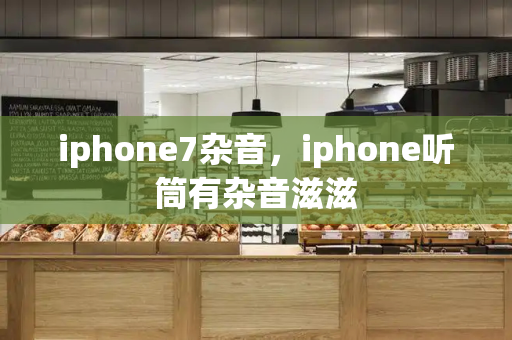 iphone7杂音，iphone听筒有杂音滋滋