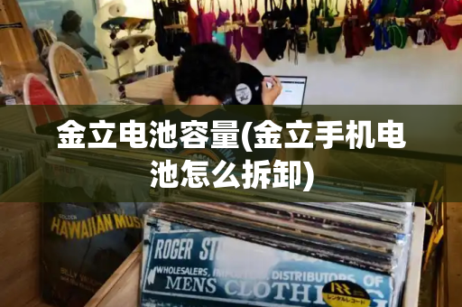 金立电池容量(金立手机电池怎么拆卸)