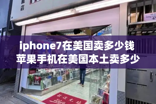 iphone7在美国卖多少钱 苹果手机在美国本土卖多少钱-第1张图片-星选测评