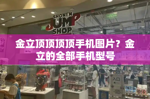 金立顶顶顶顶手机图片？金立的全部手机型号