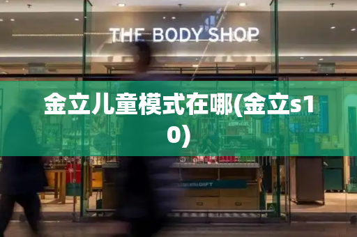 金立儿童模式在哪(金立s10)