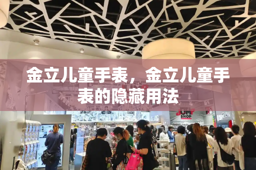 金立儿童手表，金立儿童手表的隐藏用法