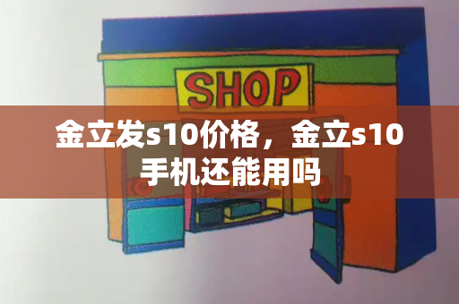 金立发s10价格，金立s10手机还能用吗-第1张图片-星选测评