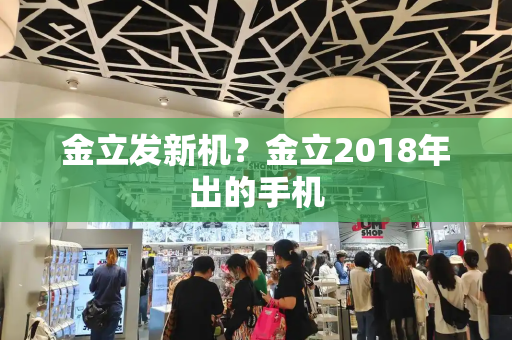 金立发新机？金立2018年出的手机