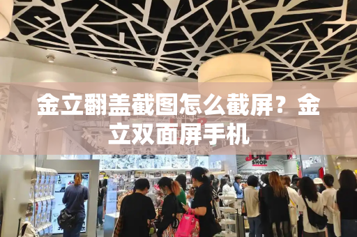金立翻盖截图怎么截屏？金立双面屏手机