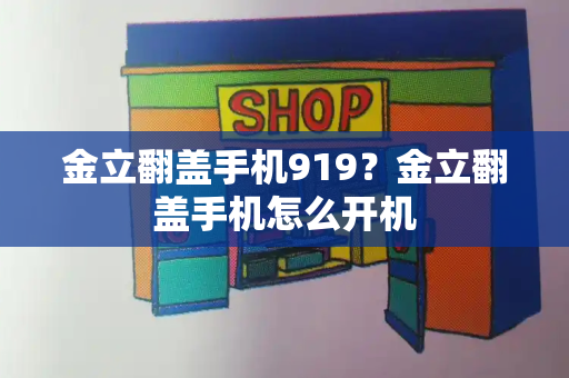 金立翻盖手机919？金立翻盖手机怎么开机