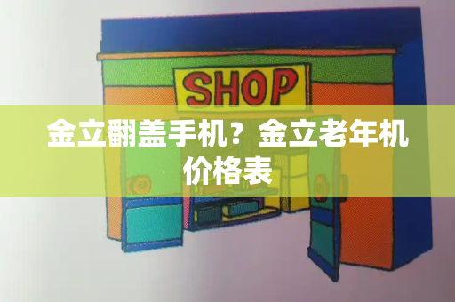 金立翻盖手机？金立老年机价格表