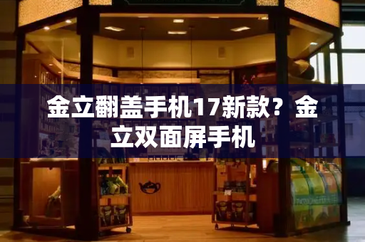 金立翻盖手机17新款？金立双面屏手机
