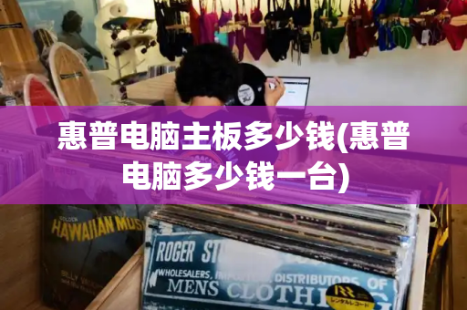 惠普电脑主板多少钱(惠普电脑多少钱一台)