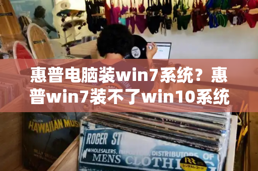 惠普电脑装win7系统？惠普win7装不了win10系统-第1张图片-星选测评