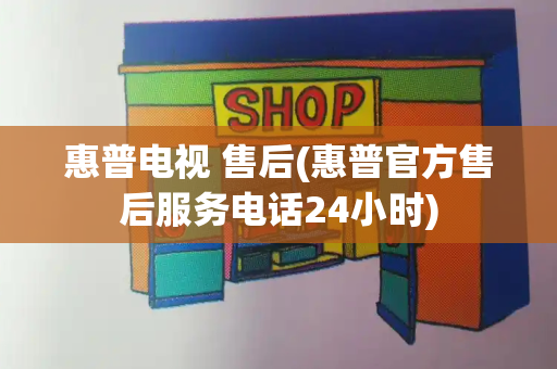 惠普电视 售后(惠普官方售后服务电话24小时)