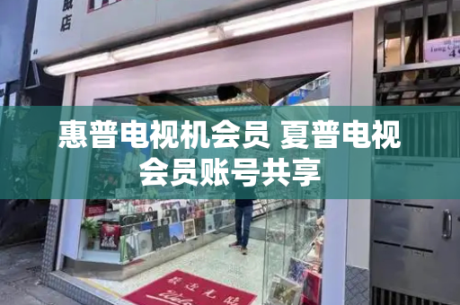 惠普电视机会员 夏普电视会员账号共享