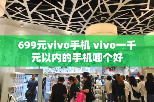 699元vivo手机 vivo一千元以内的手机哪个好