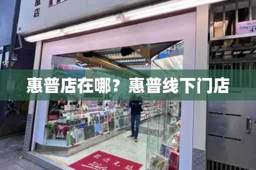 惠普店在哪？惠普线下门店-第1张图片-星选测评