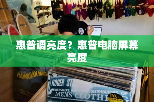 惠普调亮度？惠普电脑屏幕亮度-第1张图片-星选测评
